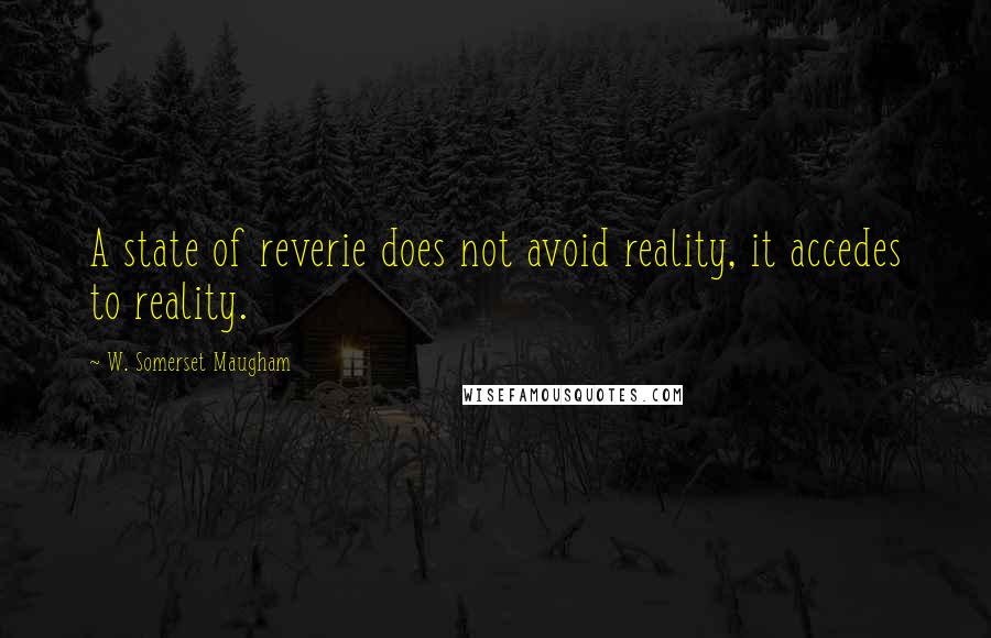 W. Somerset Maugham Quotes: A state of reverie does not avoid reality, it accedes to reality.