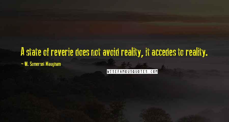 W. Somerset Maugham Quotes: A state of reverie does not avoid reality, it accedes to reality.