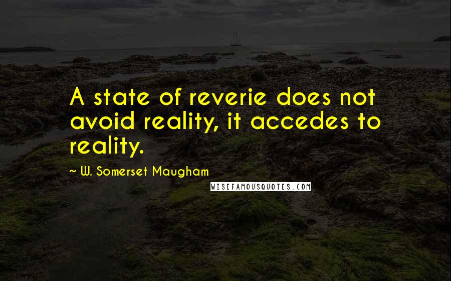 W. Somerset Maugham Quotes: A state of reverie does not avoid reality, it accedes to reality.