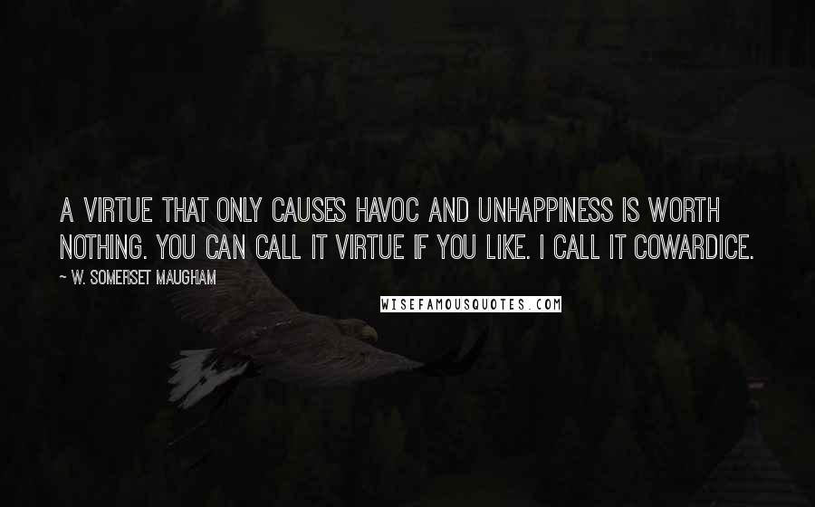 W. Somerset Maugham Quotes: A virtue that only causes havoc and unhappiness is worth nothing. You can call it virtue if you like. I call it cowardice.