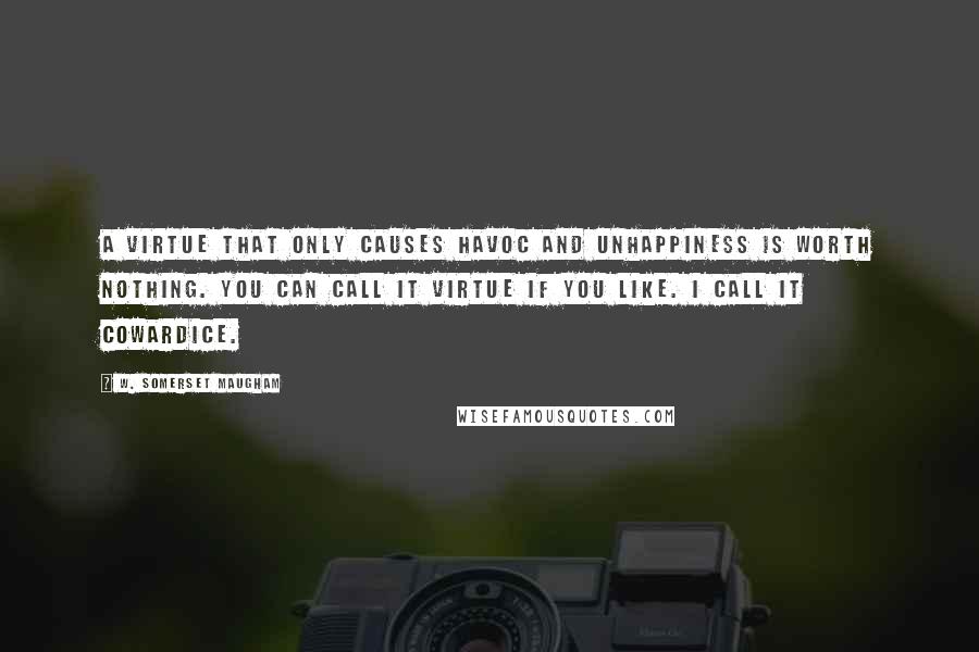 W. Somerset Maugham Quotes: A virtue that only causes havoc and unhappiness is worth nothing. You can call it virtue if you like. I call it cowardice.