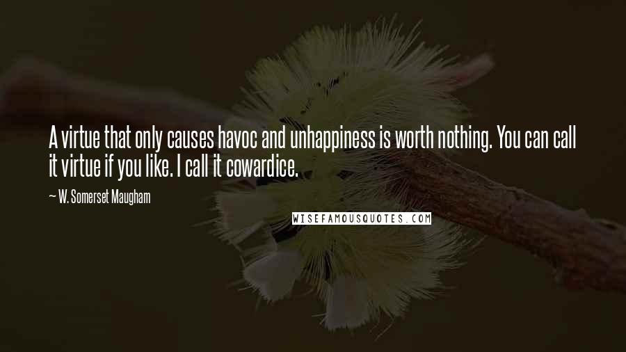 W. Somerset Maugham Quotes: A virtue that only causes havoc and unhappiness is worth nothing. You can call it virtue if you like. I call it cowardice.