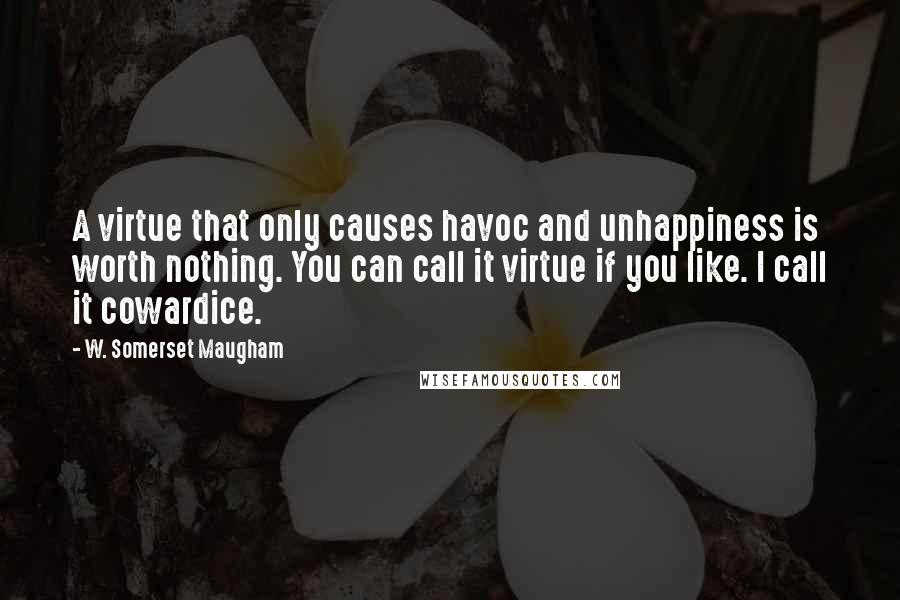 W. Somerset Maugham Quotes: A virtue that only causes havoc and unhappiness is worth nothing. You can call it virtue if you like. I call it cowardice.