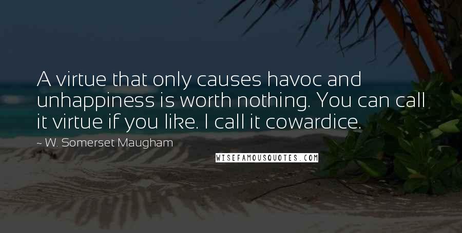 W. Somerset Maugham Quotes: A virtue that only causes havoc and unhappiness is worth nothing. You can call it virtue if you like. I call it cowardice.