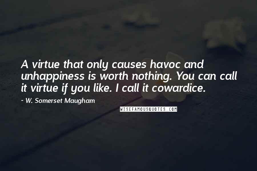 W. Somerset Maugham Quotes: A virtue that only causes havoc and unhappiness is worth nothing. You can call it virtue if you like. I call it cowardice.