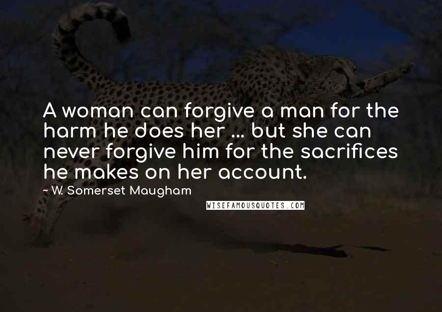 W. Somerset Maugham Quotes: A woman can forgive a man for the harm he does her ... but she can never forgive him for the sacrifices he makes on her account.