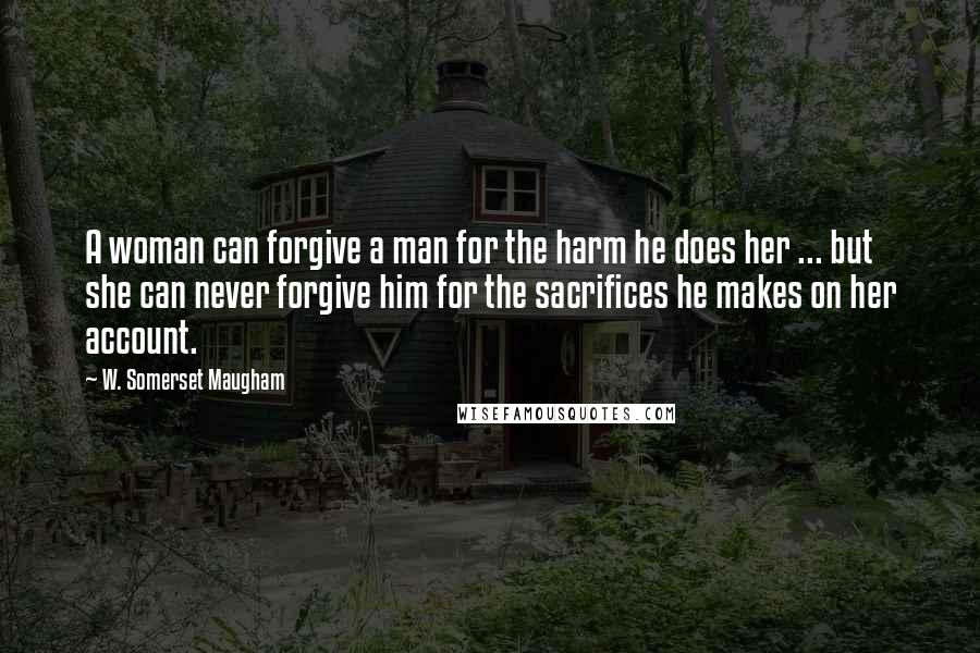 W. Somerset Maugham Quotes: A woman can forgive a man for the harm he does her ... but she can never forgive him for the sacrifices he makes on her account.