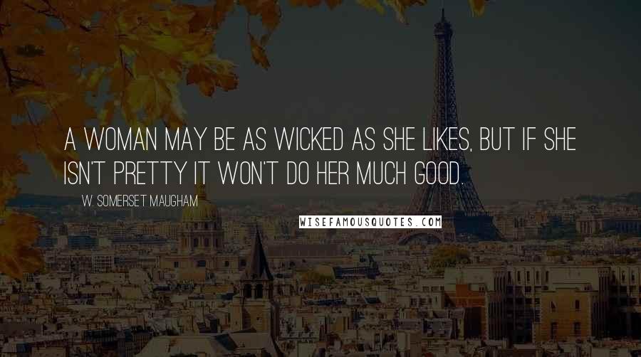 W. Somerset Maugham Quotes: A woman may be as wicked as she likes, but if she isn't pretty it won't do her much good.