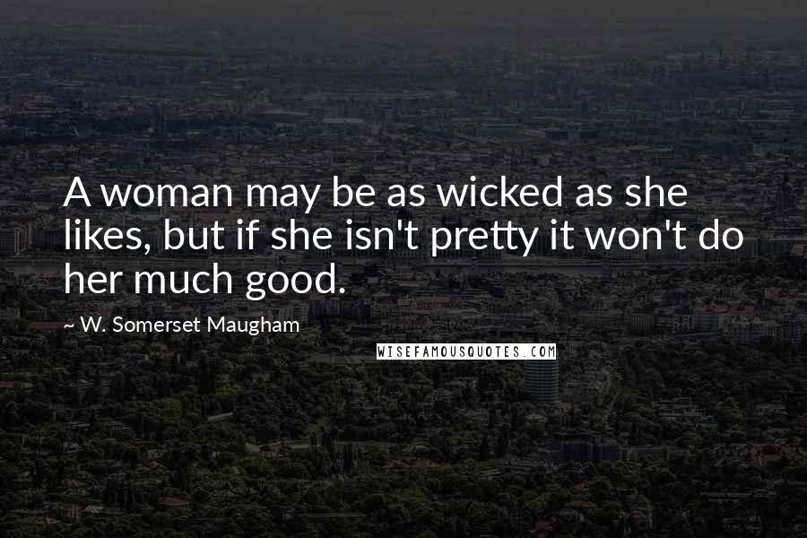 W. Somerset Maugham Quotes: A woman may be as wicked as she likes, but if she isn't pretty it won't do her much good.