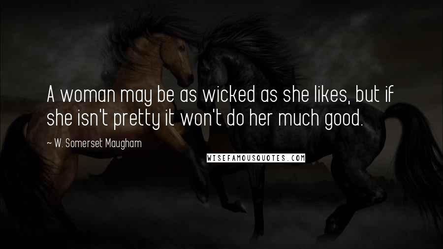 W. Somerset Maugham Quotes: A woman may be as wicked as she likes, but if she isn't pretty it won't do her much good.