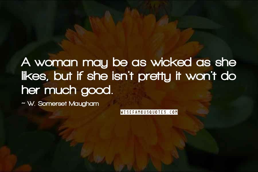 W. Somerset Maugham Quotes: A woman may be as wicked as she likes, but if she isn't pretty it won't do her much good.