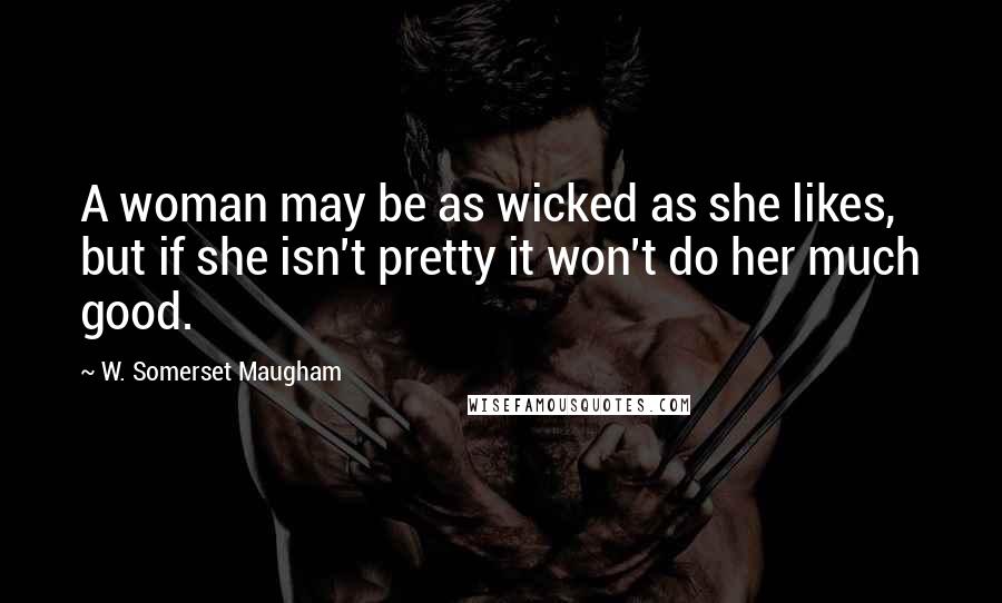 W. Somerset Maugham Quotes: A woman may be as wicked as she likes, but if she isn't pretty it won't do her much good.