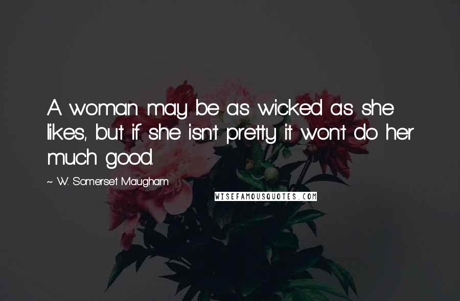 W. Somerset Maugham Quotes: A woman may be as wicked as she likes, but if she isn't pretty it won't do her much good.