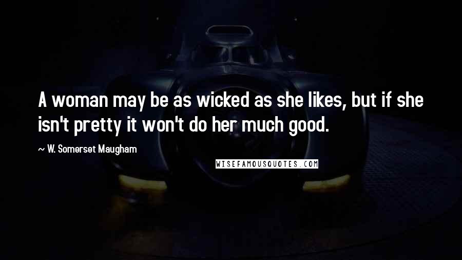 W. Somerset Maugham Quotes: A woman may be as wicked as she likes, but if she isn't pretty it won't do her much good.