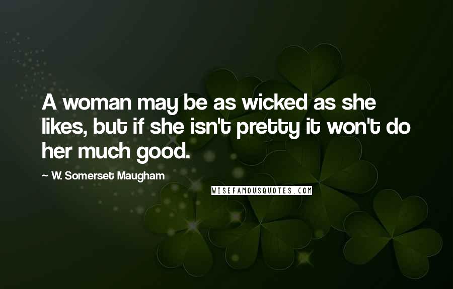 W. Somerset Maugham Quotes: A woman may be as wicked as she likes, but if she isn't pretty it won't do her much good.