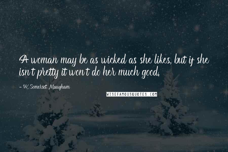 W. Somerset Maugham Quotes: A woman may be as wicked as she likes, but if she isn't pretty it won't do her much good.