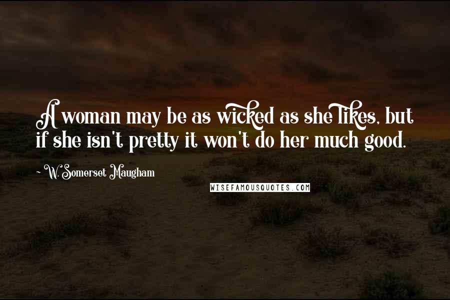 W. Somerset Maugham Quotes: A woman may be as wicked as she likes, but if she isn't pretty it won't do her much good.