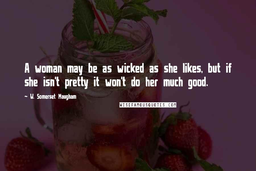 W. Somerset Maugham Quotes: A woman may be as wicked as she likes, but if she isn't pretty it won't do her much good.