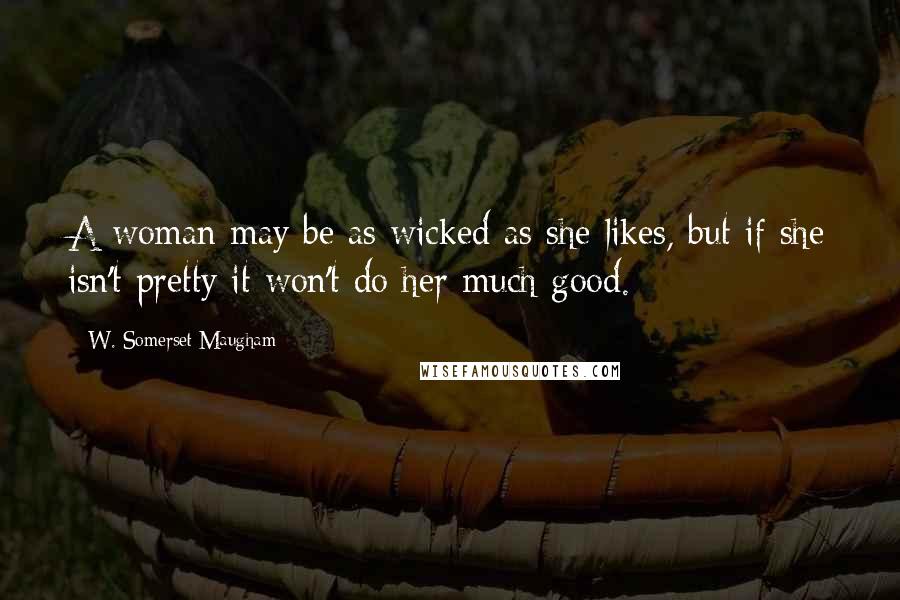 W. Somerset Maugham Quotes: A woman may be as wicked as she likes, but if she isn't pretty it won't do her much good.