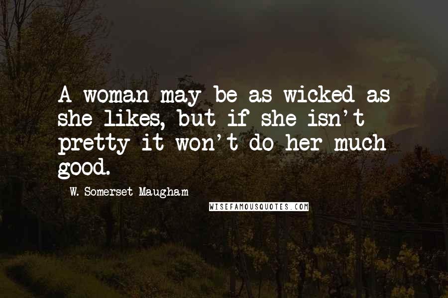 W. Somerset Maugham Quotes: A woman may be as wicked as she likes, but if she isn't pretty it won't do her much good.