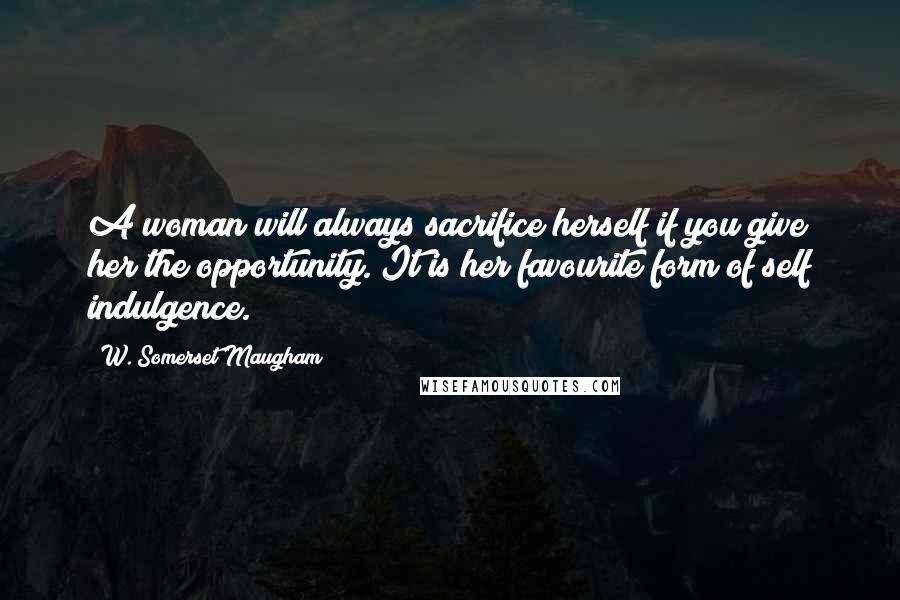 W. Somerset Maugham Quotes: A woman will always sacrifice herself if you give her the opportunity. It is her favourite form of self indulgence.