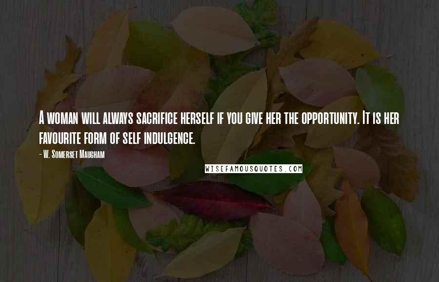 W. Somerset Maugham Quotes: A woman will always sacrifice herself if you give her the opportunity. It is her favourite form of self indulgence.