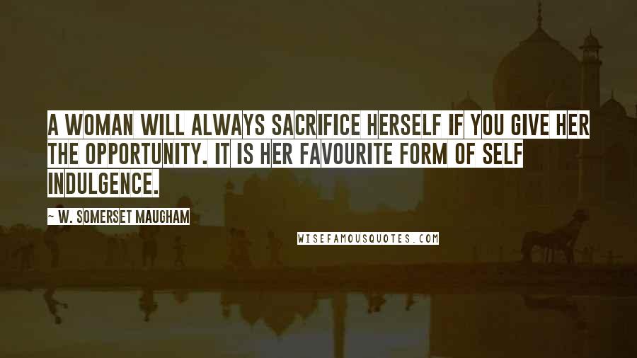 W. Somerset Maugham Quotes: A woman will always sacrifice herself if you give her the opportunity. It is her favourite form of self indulgence.