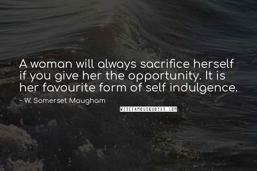 W. Somerset Maugham Quotes: A woman will always sacrifice herself if you give her the opportunity. It is her favourite form of self indulgence.