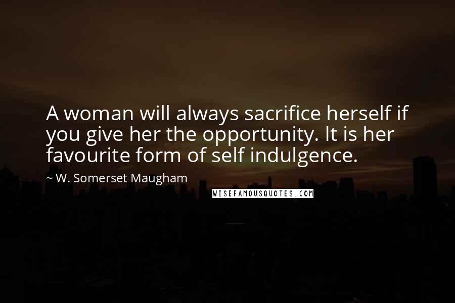 W. Somerset Maugham Quotes: A woman will always sacrifice herself if you give her the opportunity. It is her favourite form of self indulgence.