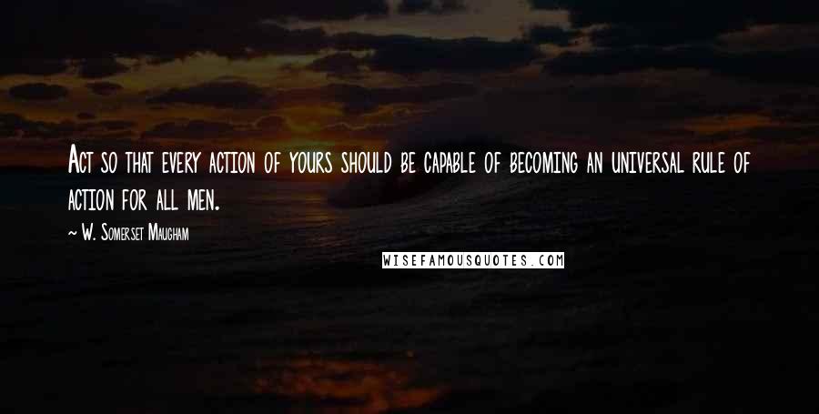 W. Somerset Maugham Quotes: Act so that every action of yours should be capable of becoming an universal rule of action for all men.