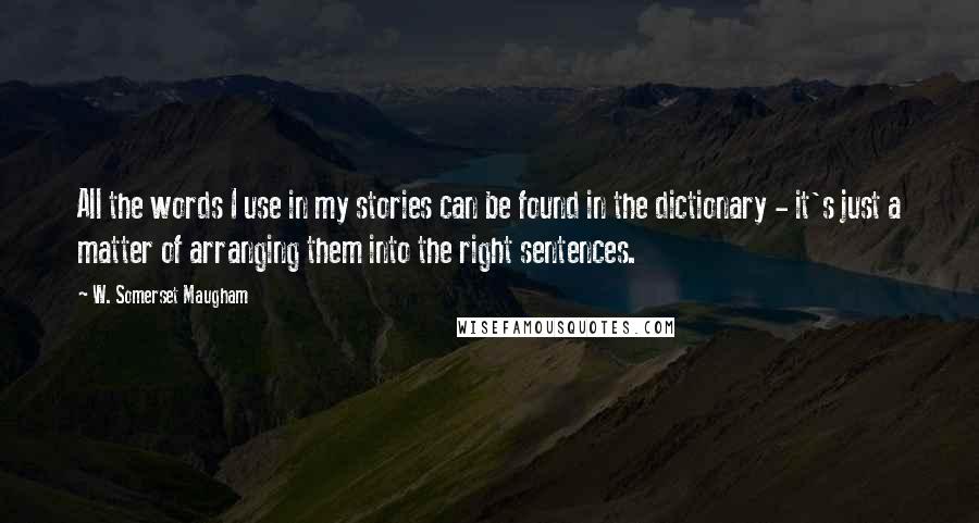 W. Somerset Maugham Quotes: All the words I use in my stories can be found in the dictionary - it's just a matter of arranging them into the right sentences.