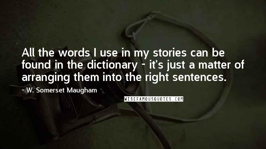 W. Somerset Maugham Quotes: All the words I use in my stories can be found in the dictionary - it's just a matter of arranging them into the right sentences.