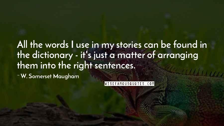 W. Somerset Maugham Quotes: All the words I use in my stories can be found in the dictionary - it's just a matter of arranging them into the right sentences.