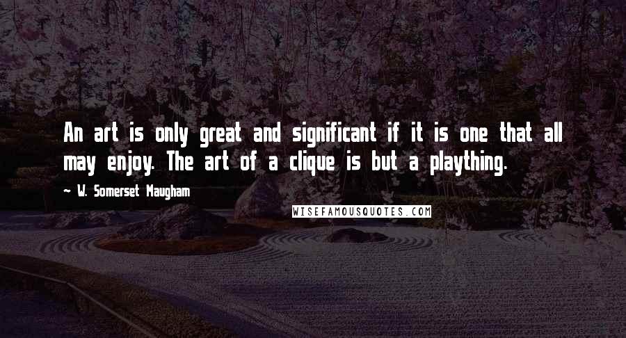 W. Somerset Maugham Quotes: An art is only great and significant if it is one that all may enjoy. The art of a clique is but a plaything.