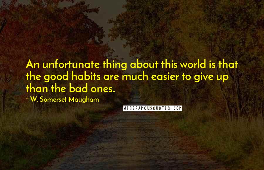 W. Somerset Maugham Quotes: An unfortunate thing about this world is that the good habits are much easier to give up than the bad ones.