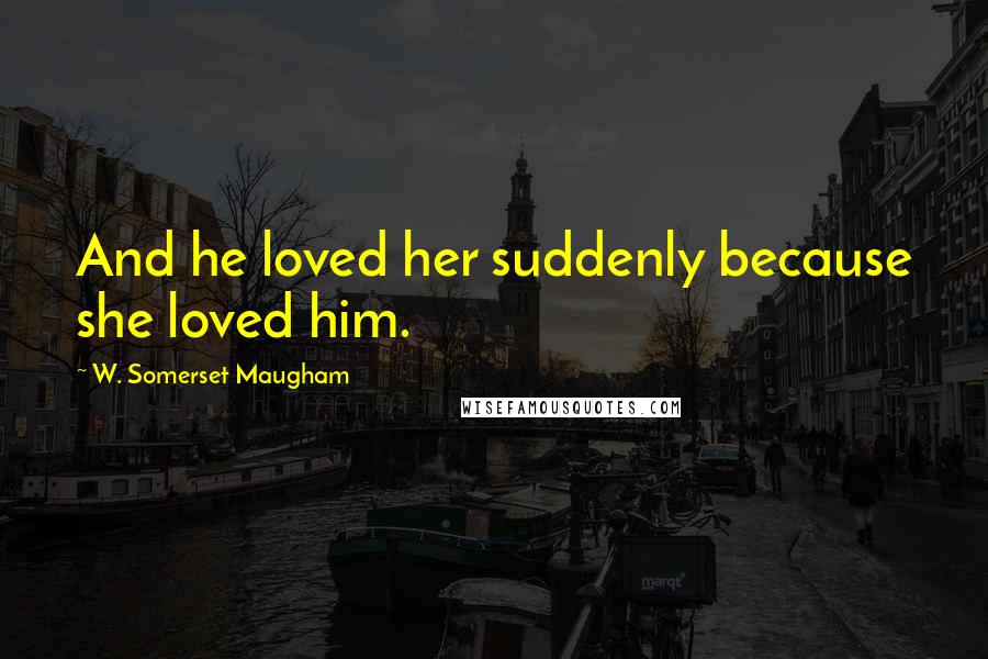 W. Somerset Maugham Quotes: And he loved her suddenly because she loved him.