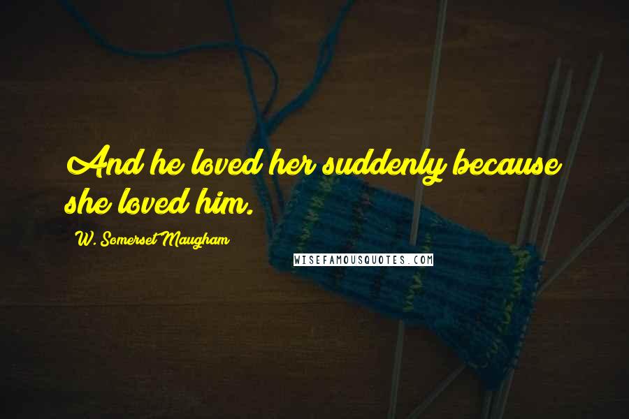 W. Somerset Maugham Quotes: And he loved her suddenly because she loved him.