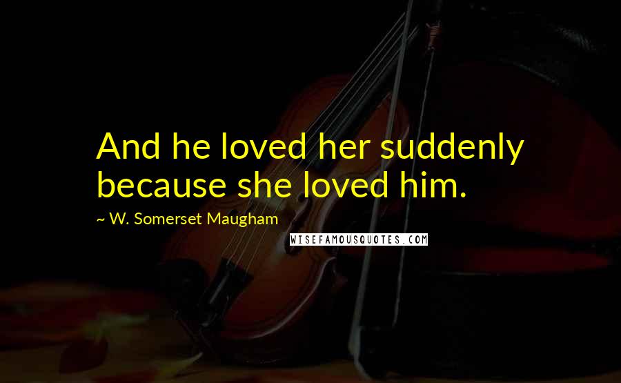 W. Somerset Maugham Quotes: And he loved her suddenly because she loved him.