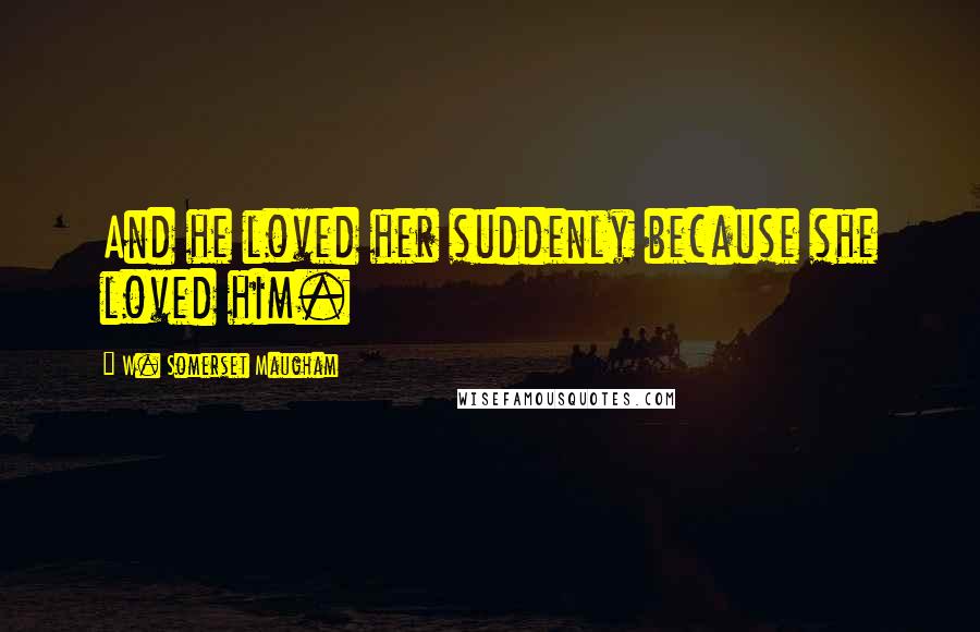 W. Somerset Maugham Quotes: And he loved her suddenly because she loved him.