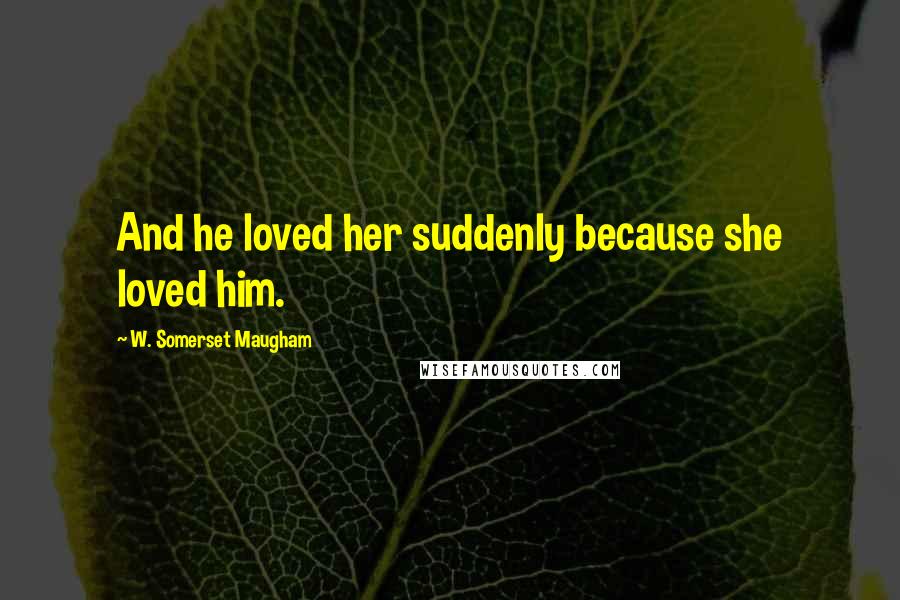 W. Somerset Maugham Quotes: And he loved her suddenly because she loved him.