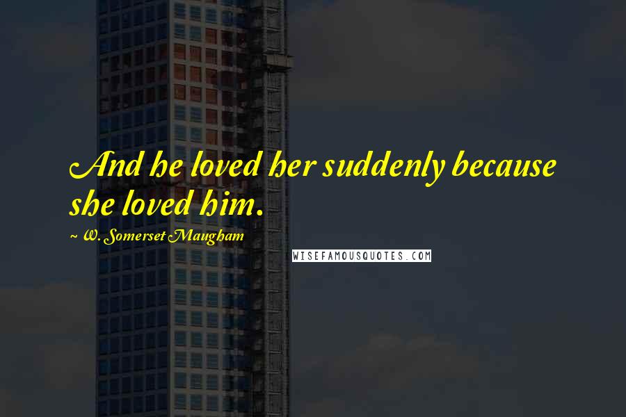 W. Somerset Maugham Quotes: And he loved her suddenly because she loved him.