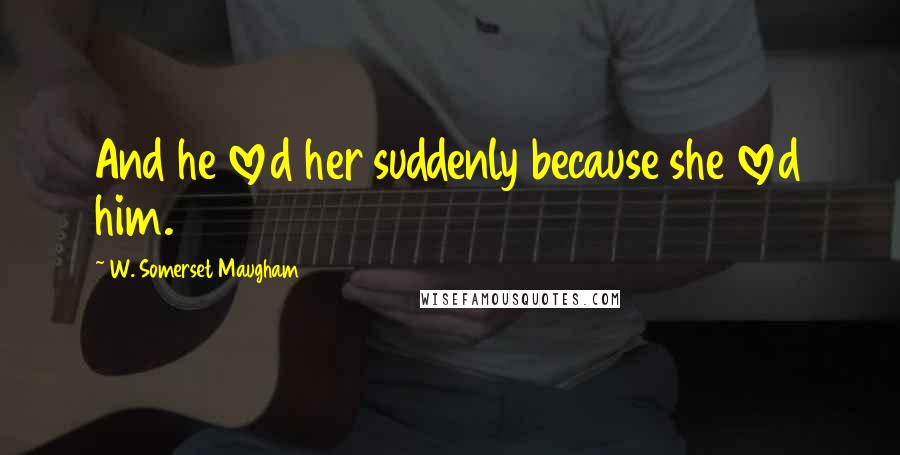 W. Somerset Maugham Quotes: And he loved her suddenly because she loved him.