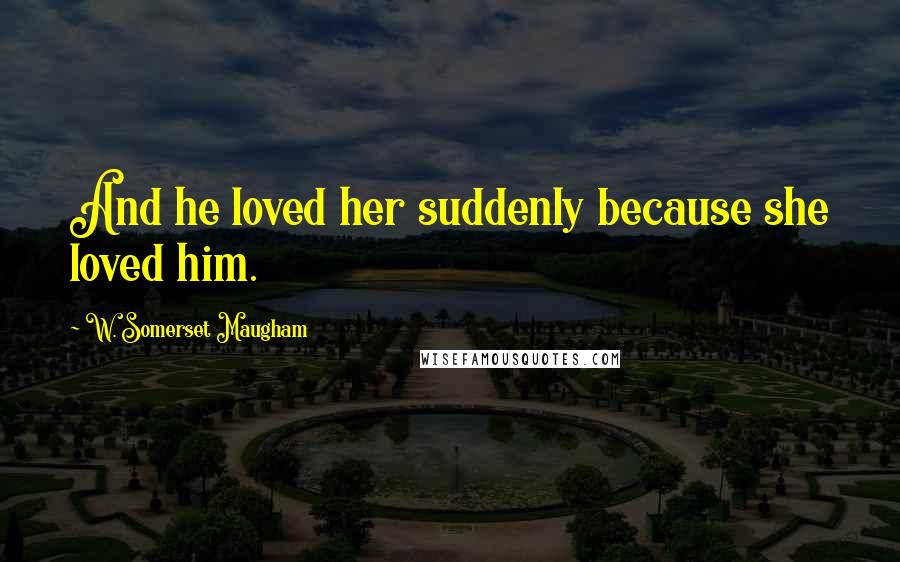 W. Somerset Maugham Quotes: And he loved her suddenly because she loved him.