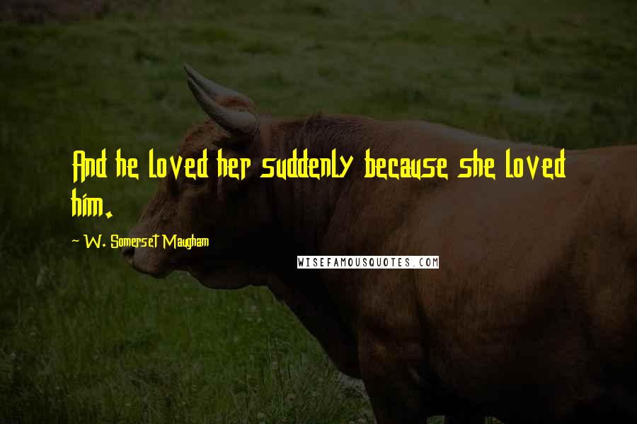 W. Somerset Maugham Quotes: And he loved her suddenly because she loved him.