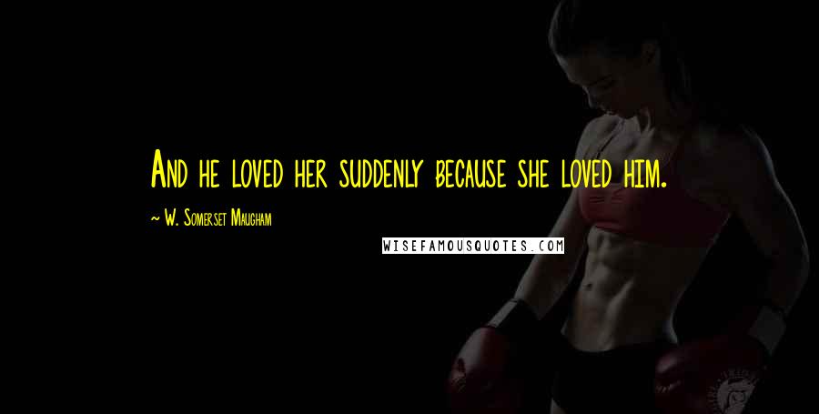 W. Somerset Maugham Quotes: And he loved her suddenly because she loved him.