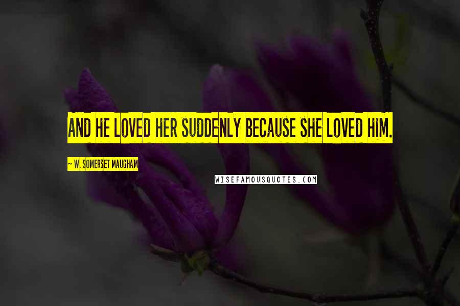 W. Somerset Maugham Quotes: And he loved her suddenly because she loved him.