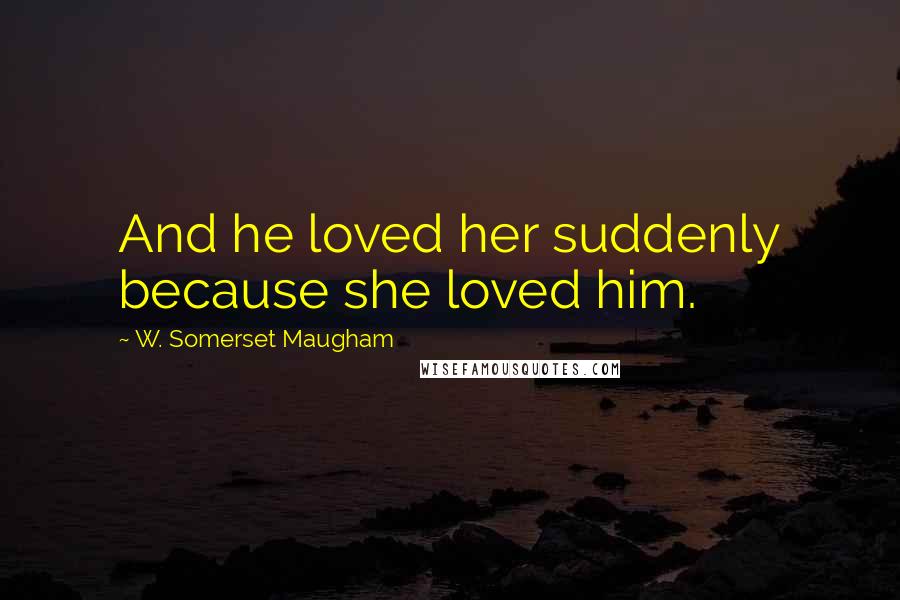 W. Somerset Maugham Quotes: And he loved her suddenly because she loved him.