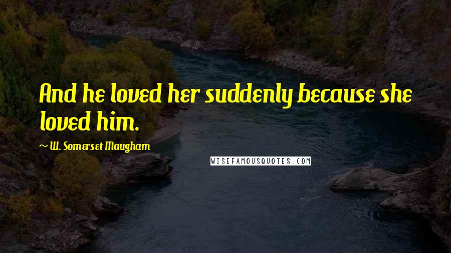 W. Somerset Maugham Quotes: And he loved her suddenly because she loved him.