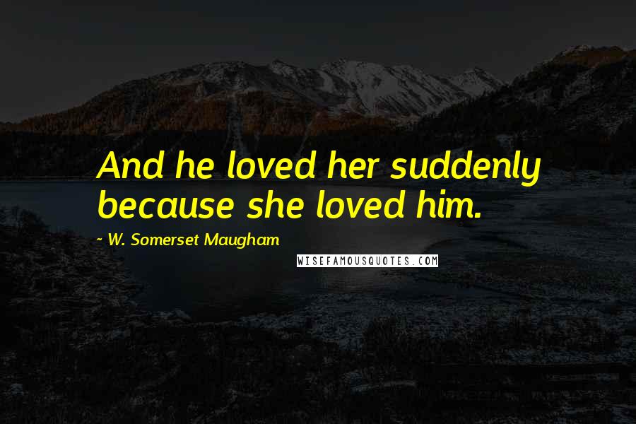 W. Somerset Maugham Quotes: And he loved her suddenly because she loved him.