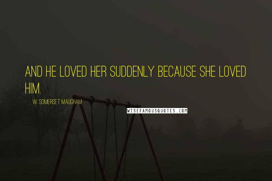 W. Somerset Maugham Quotes: And he loved her suddenly because she loved him.